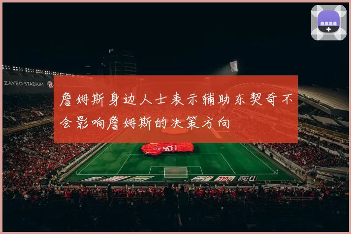 詹姆斯身边人士表示辅助东契奇不会影响詹姆斯的决策方向
