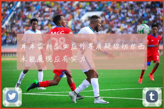 库库雷利亚回应外界质疑称切尔西未能展现应有实力