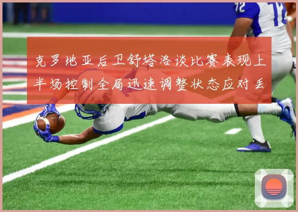 克罗地亚后卫舒塔洛谈比赛表现上半场控制全局迅速调整状态应对丢球