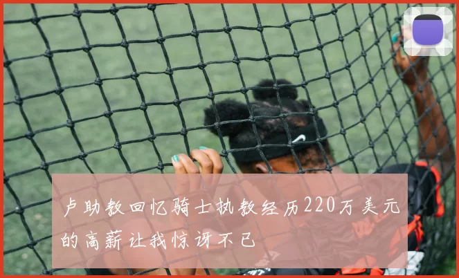 卢助教回忆骑士执教经历220万美元的高薪让我惊讶不已