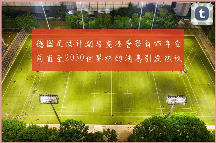 德国足协计划与克洛普签订四年合同直至2030世界杯的消息引发热议