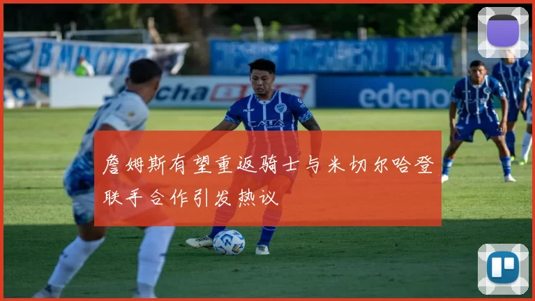 詹姆斯有望重返骑士与米切尔哈登联手合作引发热议