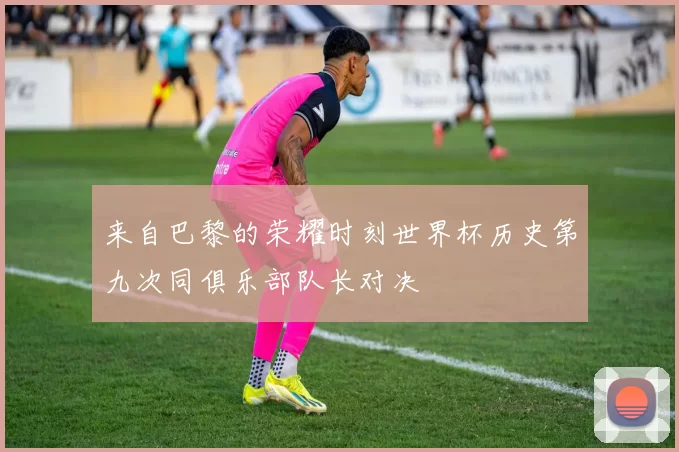 来自巴黎的荣耀时刻世界杯历史第九次同俱乐部队长对决