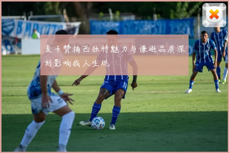 麦卡赞梅西独特魅力与谦逊品质深刻影响我人生观