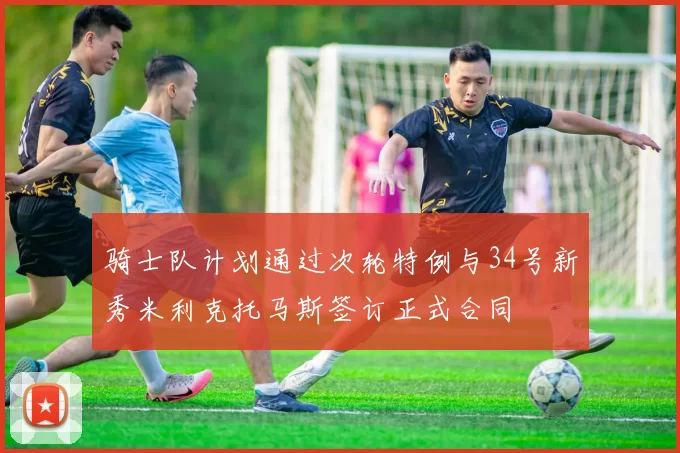 骑士队计划通过次轮特例与34号新秀米利克托马斯签订正式合同