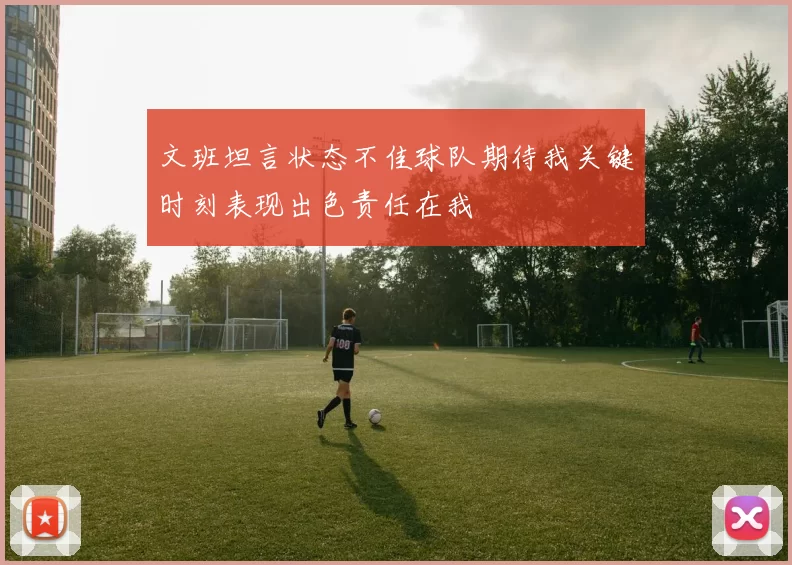 文班坦言状态不佳球队期待我关键时刻表现出色责任在我