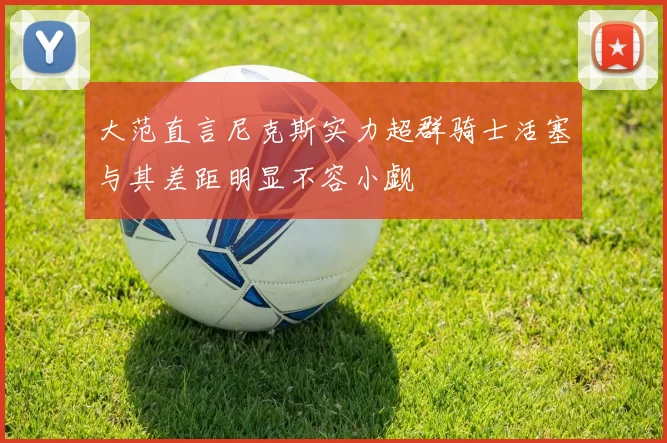 大范直言尼克斯实力超群骑士活塞与其差距明显不容小觑