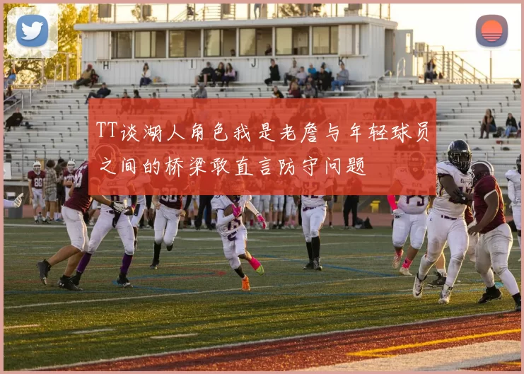 TT谈湖人角色我是老詹与年轻球员之间的桥梁敢直言防守问题